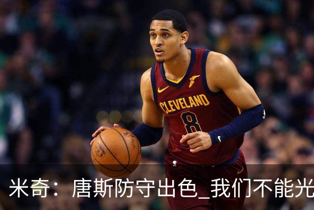 米奇：唐斯防守出色 我们不能光靠天赋打球而是需要打出团队配合